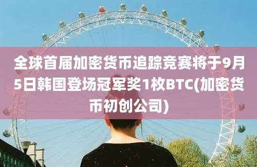 全球首届加密货币追踪竞赛将于9月5日韩国登场冠军奖1枚BTC(加密货币初创公司)