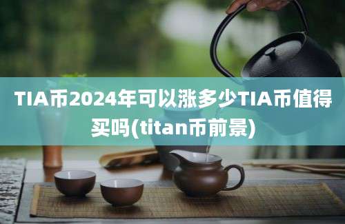 TIA币2024年可以涨多少TIA币值得买吗(titan币前景)