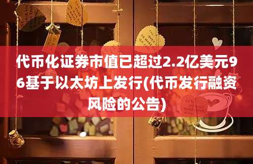 代币化证券市值已超过2.2亿美元96基于以太坊上发行(代币发行融资风险的公告)