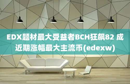 EDX题材最大受益者BCH狂飙82 成近期涨幅最大主流币(edexw)