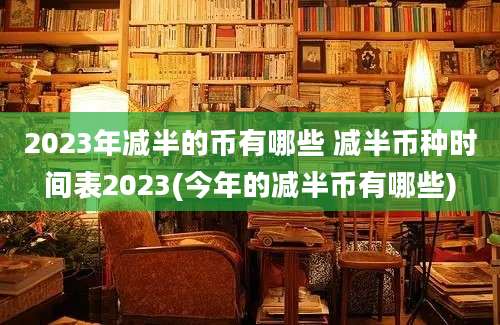 2023年减半的币有哪些 减半币种时间表2023(今年的减半币有哪些)