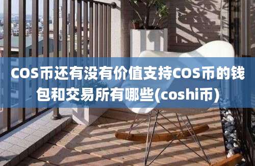 COS币还有没有价值支持COS币的钱包和交易所有哪些(coshi币)