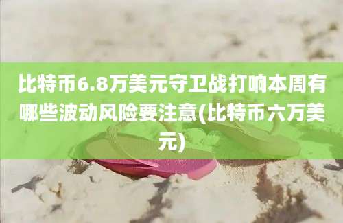 比特币6.8万美元守卫战打响本周有哪些波动风险要注意(比特币六万美元)