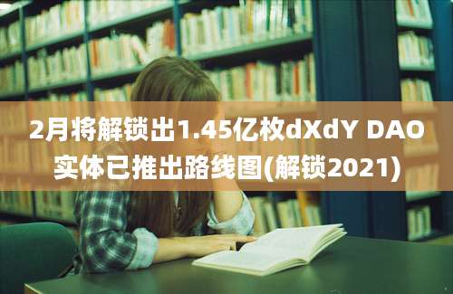 2月将解锁出1.45亿枚dXdY DAO实体已推出路线图(解锁2021)