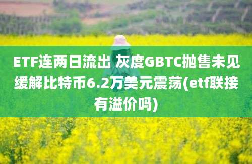 ETF连两日流出 灰度GBTC抛售未见缓解比特币6.2万美元震荡(etf联接有溢价吗)