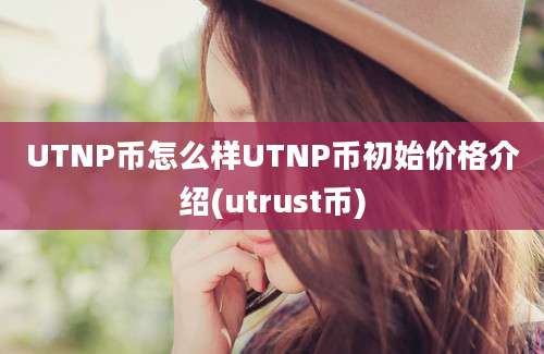 UTNP币怎么样UTNP币初始价格介绍(utrust币)