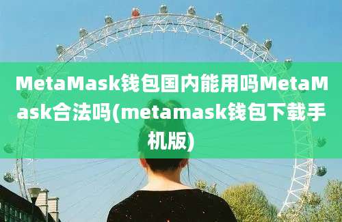 MetaMask钱包国内能用吗MetaMask合法吗(metamask钱包下载手机版)