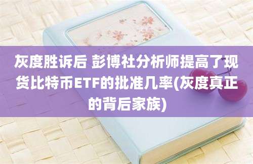 灰度胜诉后 彭博社分析师提高了现货比特币ETF的批准几率(灰度真正的背后家族)