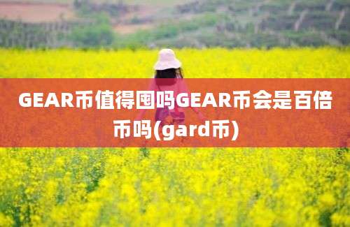 GEAR币值得囤吗GEAR币会是百倍币吗(gard币)