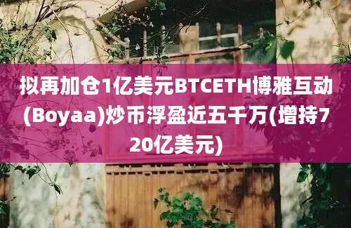 拟再加仓1亿美元BTCETH博雅互动(Boyaa)炒币浮盈近五千万(增持720亿美元)