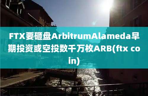 FTX要砸盘ArbitrumAlameda早期投资或空投数千万枚ARB(ftx coin)