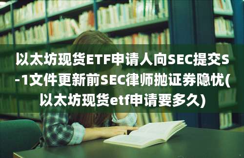 以太坊现货ETF申请人向SEC提交S-1文件更新前SEC律师抛证券隐忧(以太坊现货etf申请要多久)