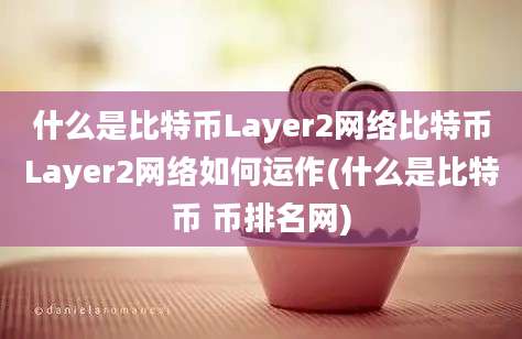 什么是比特币Layer2网络比特币Layer2网络如何运作(什么是比特币 币排名网)