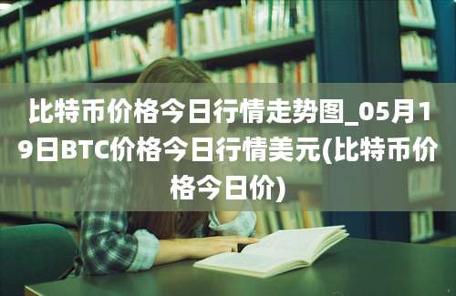 比特币价格今日行情走势图_05月19日BTC价格今日行情美元(比特币价格今日价)