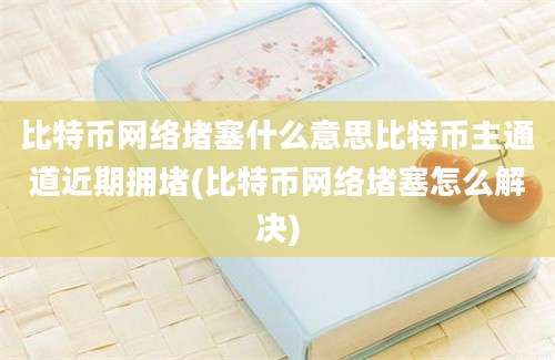 比特币网络堵塞什么意思比特币主通道近期拥堵(比特币网络堵塞怎么解决)