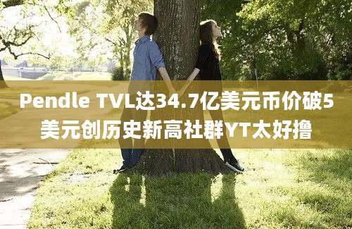 Pendle TVL达34.7亿美元币价破5美元创历史新高社群YT太好撸