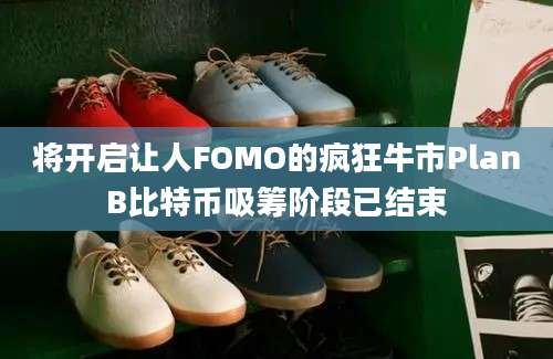 将开启让人FOMO的疯狂牛市PlanB比特币吸筹阶段已结束