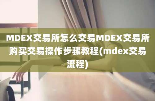 MDEX交易所怎么交易MDEX交易所购买交易操作步骤教程(mdex交易流程)