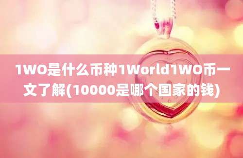 1WO是什么币种1World1WO币一文了解(10000是哪个国家的钱)