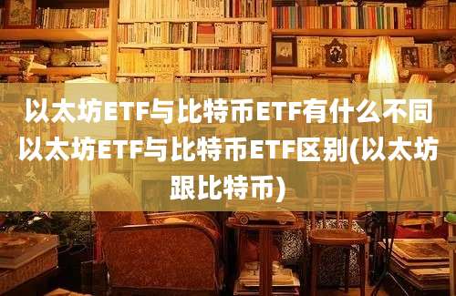 以太坊ETF与比特币ETF有什么不同以太坊ETF与比特币ETF区别(以太坊跟比特币)