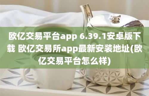 欧亿交易平台app 6.39.1安卓版下载 欧亿交易所app最新安装地址(欧亿交易平台怎么样)