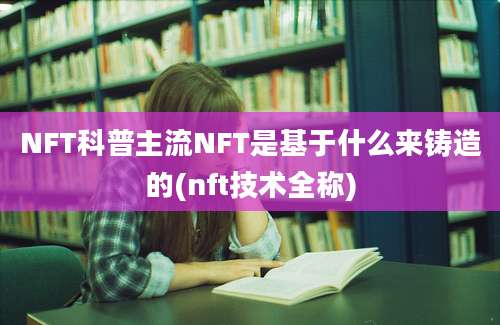 NFT科普主流NFT是基于什么来铸造的(nft技术全称)