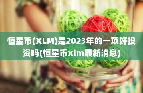 恒星币(XLM)是2023年的一项好投资吗(恒星币xlm最新消息)