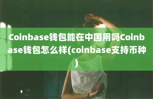 Coinbase钱包能在中国用吗Coinbase钱包怎么样(coinbase支持币种)