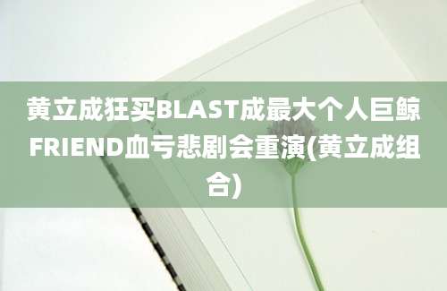 黄立成狂买BLAST成最大个人巨鲸FRIEND血亏悲剧会重演(黄立成组合)