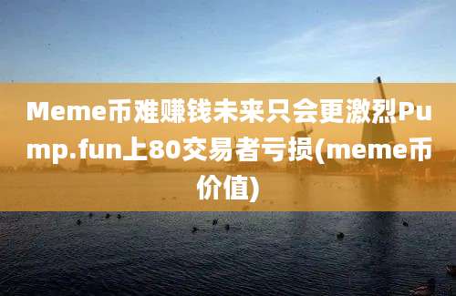 Meme币难赚钱未来只会更激烈Pump.fun上80交易者亏损(meme币价值)