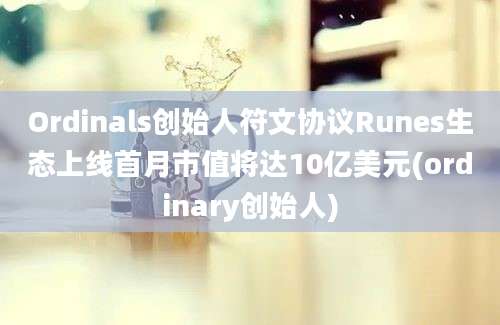 Ordinals创始人符文协议Runes生态上线首月市值将达10亿美元(ordinary创始人)