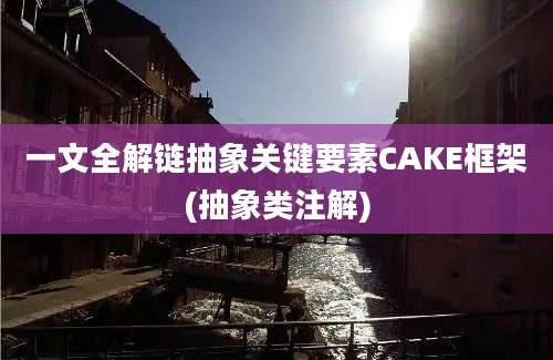 一文全解链抽象关键要素CAKE框架(抽象类注解)