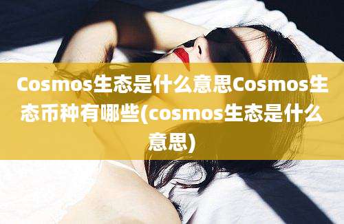 Cosmos生态是什么意思Cosmos生态币种有哪些(cosmos生态是什么意思)