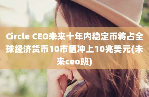 Circle CEO未来十年内稳定币将占全球经济货币10市值冲上10兆美元(未来ceo班)