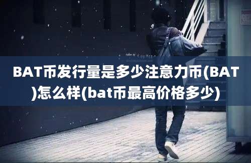 BAT币发行量是多少注意力币(BAT)怎么样(bat币最高价格多少)