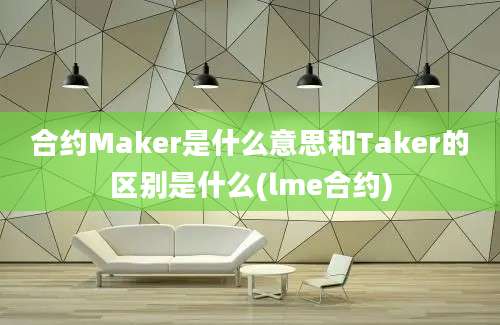 合约Maker是什么意思和Taker的区别是什么(lme合约)