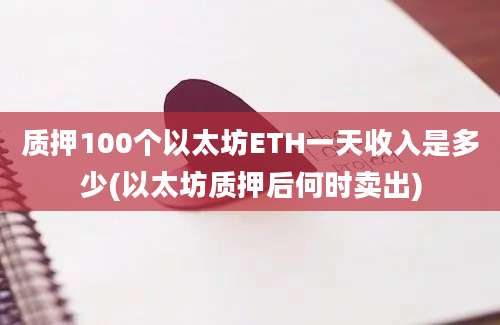 质押100个以太坊ETH一天收入是多少(以太坊质押后何时卖出)