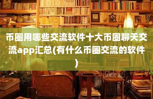 币圈用哪些交流软件十大币圈聊天交流app汇总(有什么币圈交流的软件)