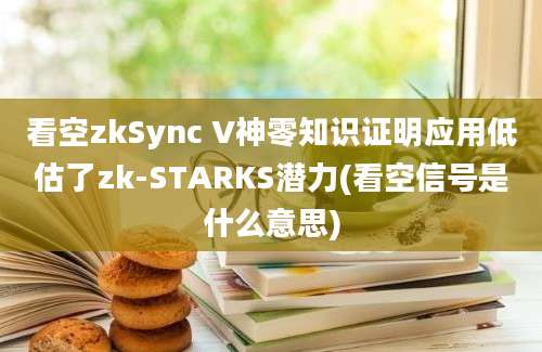 看空zkSync V神零知识证明应用低估了zk-STARKS潜力(看空信号是什么意思)