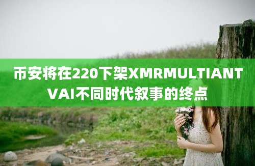 币安将在220下架XMRMULTIANTVAI不同时代叙事的终点