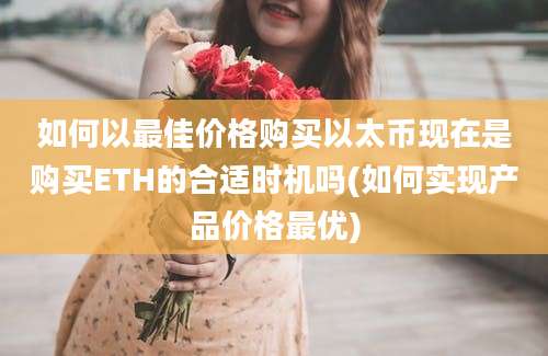 如何以最佳价格购买以太币现在是购买ETH的合适时机吗(如何实现产品价格最优)