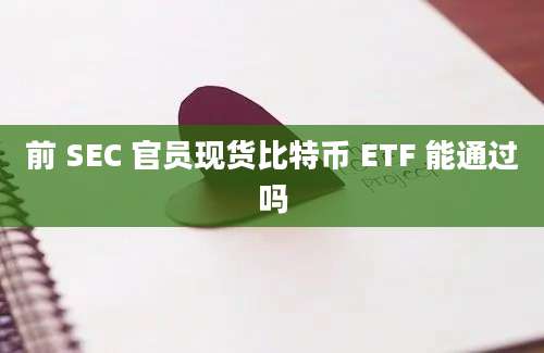 前 SEC 官员现货比特币 ETF 能通过吗