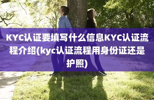 KYC认证要填写什么信息KYC认证流程介绍(kyc认证流程用身份证还是护照)