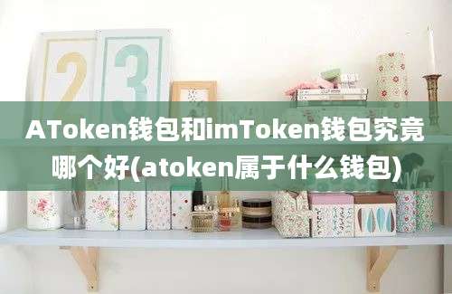 AToken钱包和imToken钱包究竟哪个好(atoken属于什么钱包)