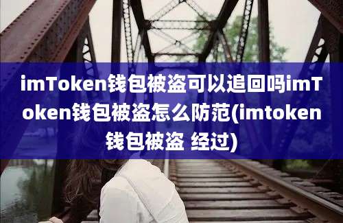 imToken钱包被盗可以追回吗imToken钱包被盗怎么防范(imtoken钱包被盗 经过)