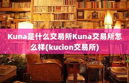 Kuna是什么交易所Kuna交易所怎么样(kucion交易所)