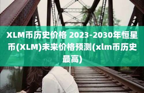 XLM币历史价格 2023-2030年恒星币(XLM)未来价格预测(xlm币历史最高)