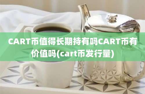 CART币值得长期持有吗CART币有价值吗(cart币发行量)