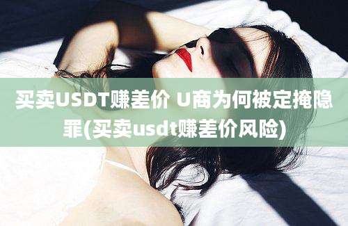 买卖USDT赚差价 U商为何被定掩隐罪(买卖usdt赚差价风险)