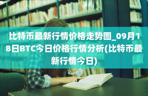 比特币最新行情价格走势图_09月18日BTC今日价格行情分析(比特币最新行情今日)